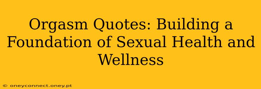 Orgasm Quotes: Building a Foundation of Sexual Health and Wellness